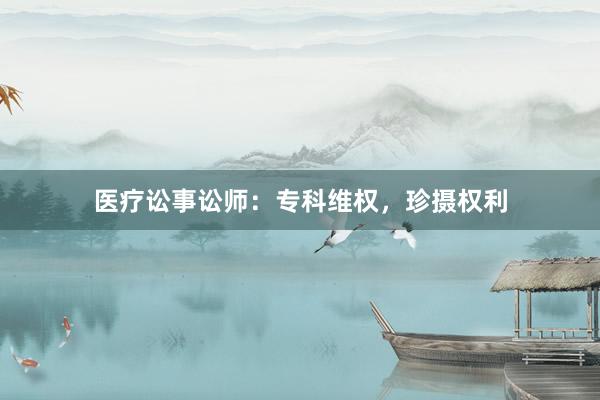 医疗讼事讼师：专科维权，珍摄权利