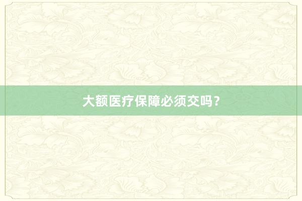 大额医疗保障必须交吗？