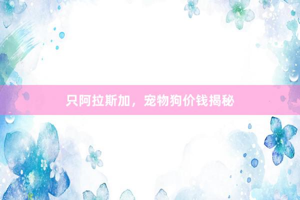 只阿拉斯加，宠物狗价钱揭秘